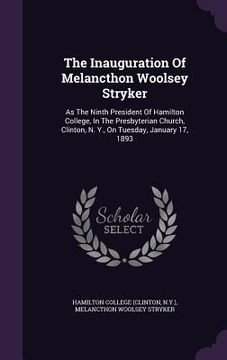 portada The Inauguration Of Melancthon Woolsey Stryker: As The Ninth President Of Hamilton College, In The Presbyterian Church, Clinton, N. Y., On Tuesday, Ja (en Inglés)
