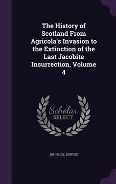 portada The History of Scotland From Agricola's Invasion to the Extinction of the Last Jacobite Insurrection, Volume 4 (en Inglés)