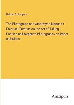 portada The Photograph and Ambrotype Manual: a Practical Treatise on the Art of Taking Positive and Negative Photographs on Paper and Glass (in English)