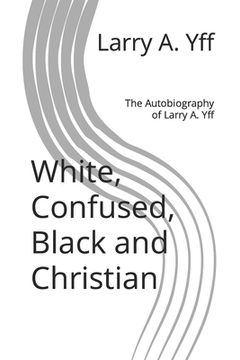 portada White, Confused, Black and Christian: The Autobiography of Larry A. Yff