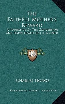 portada the faithful mother's reward: a narrative of the conversion and happy death of j. p. b. (1853) (en Inglés)