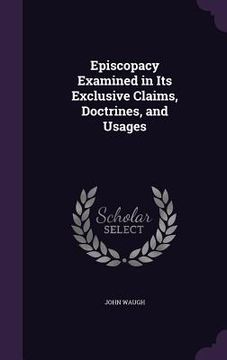 portada Episcopacy Examined in Its Exclusive Claims, Doctrines, and Usages (in English)