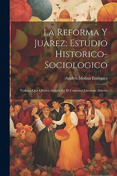 portada La Reforma y Juarez; Estudio Historico-Sociologico: Trabajo que Obtuvo Accesit en el Concurso Literario Abierto