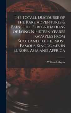 portada The Totall Discourse of the Rare Adventures & Painefull Peregrinations of Long Nineteen Yeares Travayles From Scotland to the Most Famous Kingdomes in (en Inglés)