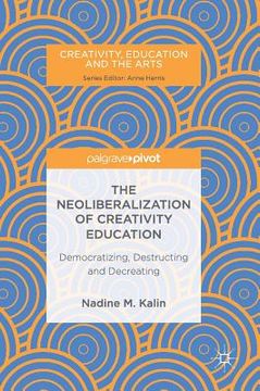 portada The Neoliberalization of Creativity Education: Democratizing, Destructing and Decreating