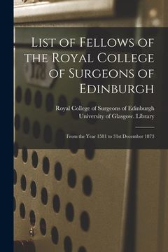 portada List of Fellows of the Royal College of Surgeons of Edinburgh [electronic Resource]: From the Year 1581 to 31st December 1873 (en Inglés)