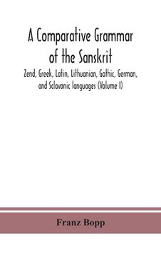 portada A comparative grammar of the Sanskrit, Zend, Greek, Latin, Lithuanian, Gothic, German, and Sclavonic languages (Volume I) (en Inglés)