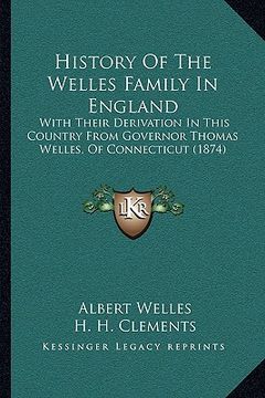 portada history of the welles family in england: with their derivation in this country from governor thomas wwith their derivation in this country from govern (en Inglés)