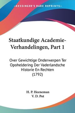 portada Staatkundige Academie-Verhandelingen, Part 1: Over Gewichtige Onderwerpen Ter Opoheldering Der Vaderlandsche Historie En Rechten (1792)