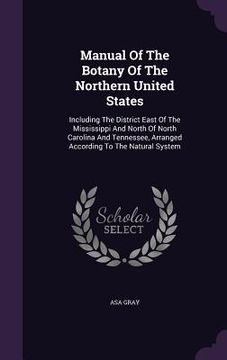 portada Manual Of The Botany Of The Northern United States: Including The District East Of The Mississippi And North Of North Carolina And Tennessee, Arranged (en Inglés)