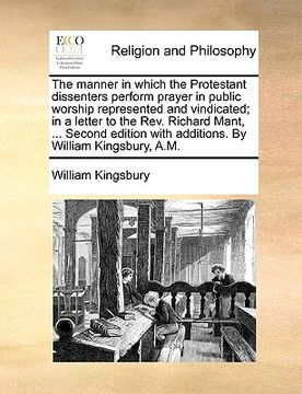 portada the manner in which the protestant dissenters perform prayer in public worship represented and vindicated; in a letter to the rev. richard mant, ... s (en Inglés)