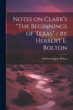 portada Notes on Clark's "The Beginnings of Texas" / by Herbert E. Bolton (en Inglés)