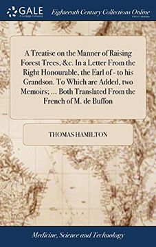 portada A Treatise on the Manner of Raising Forest Trees, &c. In a Letter From the Right Honourable, the Earl of - to his Grandson. To Which are Added, two. Translated From the French of m. De Buffon (en Inglés)