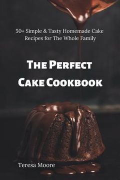portada The Perfect Cake Cookbook: 50+ Simple & Tasty Homemade Cake Recipes for the Whole Family (en Inglés)