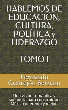 portada HABLEMOS DE EDUCACIÓN, CULTURA, POLÍTICA y LIDERAZGO TOMO I: Una visión romántica y soñadora para construir un México diferente y mejor.