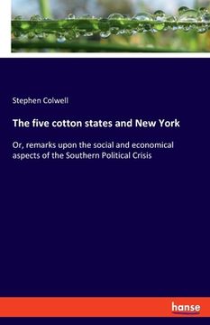 portada The five cotton states and New York: Or, remarks upon the social and economical aspects of the Southern Political Crisis (in English)