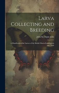 portada Larva Collecting and Breeding: A Handbook to the Larvae of the British Macro-Lepidoptera and Their (en Inglés)