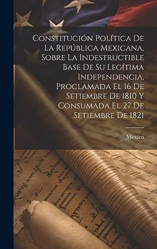 portada Constitución Política de la República Mexicana, Sobre la Indestructible Base de su Legítima Independencia, Proclamada el 16 de Setiembre de 1810 y.   El 27 de Setiembre de 1821