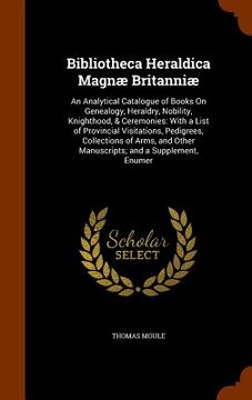 portada Bibliotheca Heraldica Magnæ Britanniæ: An Analytical Catalogue of Books On Genealogy, Heraldry, Nobility, Knighthood, & Ceremonies: With a List of Pro