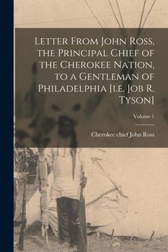 portada Letter From John Ross, the Principal Chief of the Cherokee Nation, to a Gentleman of Philadelphia [i.e. Job R. Tyson]; Volume 1 (en Inglés)