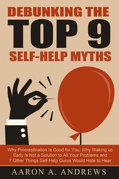 portada Debunking the Top 9 Self-Help Myths: Why Procrastination Is Good for You, Why Waking up Early Is Not a Solution to All Your Problems and 7 Other Thing (en Inglés)
