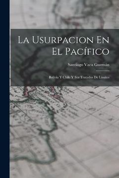 portada La Usurpacion en el Pacífico: Bolivia y Chile y sus Tratados de Límites