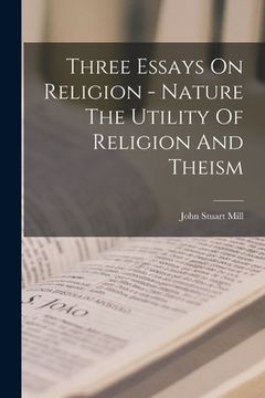 portada Three Essays On Religion - Nature The Utility Of Religion And Theism (en Inglés)