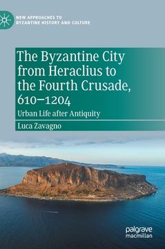 portada The Byzantine City from Heraclius to the Fourth Crusade, 610-1204: Urban Life After Antiquity (en Inglés)