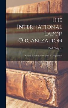 portada The International Labor Organization: a Study of Labor and Capital in Coöperation (en Inglés)