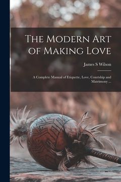 portada The Modern Art of Making Love: a Complete Manual of Etiquette, Love, Courtship and Matrimony ... (in English)