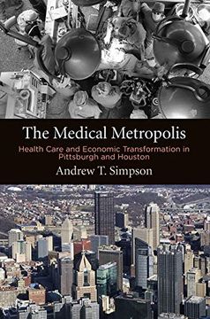 portada The Medical Metropolis: Health Care and Economic Transformation in Pittsburgh and Houston (American Business, Politics, and Society) 