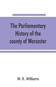 portada The Parliamentary History of the County of Worcester: Including the City of Worcester, and the Boroughs of Bewdley, Droitwich, Dudley, Evesham,. The Present Day, 1213-1897, With Biographic (in English)
