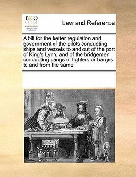 portada a bill for the better regulation and government of the pilots conducting ships and vessels to and out of the port of king's lynn, and of the bridgem (in English)