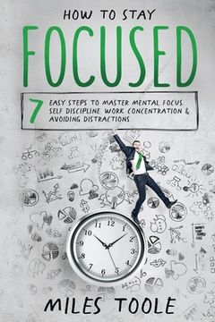 portada How to Stay Focused: 7 Easy Steps to Master Mental Focus, Self-Discipline, Work Concentration & Avoiding Distractions (en Inglés)