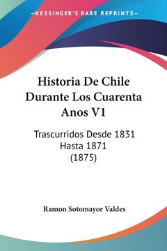 portada Historia de Chile Durante los Cuarenta Anos v1: Trascurridos Desde 1831 Hasta 1871 (1875)