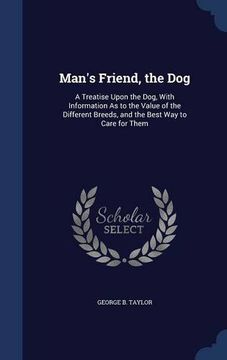 portada Man's Friend, the Dog: A Treatise Upon the Dog, With Information As to the Value of the Different Breeds, and the Best Way to Care for Them