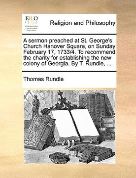 a sermon preached at st. george's church hanover square, on sunday february 17, 1733/4. to recommend the charity for establishing the new colony of (en Inglés)