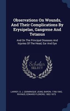 portada Observations On Wounds, And Their Complications By Erysipelas, Gangrene And Tetanus: And On The Principal Diseases And Injuries Of The Head, Ear And E