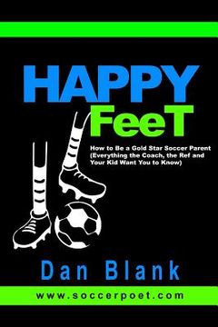 portada HAPPY FEET - How to Be a Gold Star Soccer Parent: (Everything the Coach, the Ref and Your Kid Want You to Know) (in English)