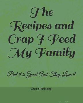 portada The Recipes and Crap I Feed My Family: But It Is Good and They Love It (en Inglés)