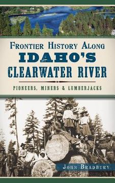 portada Frontier History Along Idaho's Clearwater River: Pioneers, Miners & Lumberjacks (en Inglés)