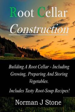 portada Root Cellar Construction: Building A Root Cellar - Including Growing Preparing And Storing Vegetables. Includes Tasty Root-Soup Recipes!