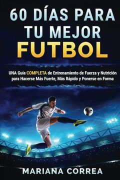 portada 60 Dias Para tu Mejor Futbol: Una Guia Completa de Entrenamiento de Fuerza y Nutricion Para Hacerse mas Fuerte, mas Rapido y Ponerse en Forma (in Spanish)
