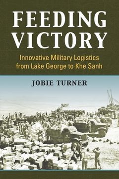 portada Feeding Victory: Innovative Military Logistics from Lake George to Khe Sanh
