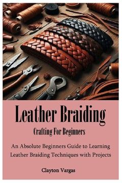portada Leather Braiding Crafting For Beginners: An Absolute Beginners Guide to Learning Leather Braiding Techniques with Projects (en Inglés)