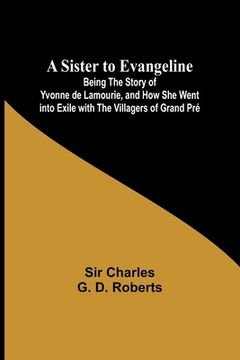 portada A Sister to Evangeline;Being the Story of Yvonne de Lamourie, and how she went into exile with the villagers of Grand Pré (en Inglés)