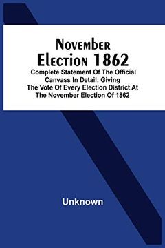 portada November Election 1862: Complete Statement of the Official Canvass in Detail: Giving the Vote of Every Election District at the November Election of 1862 (en Inglés)