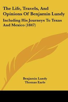 portada the life, travels, and opinions of benjamin lundy: including his journeys to texas and mexico (1847) (en Inglés)