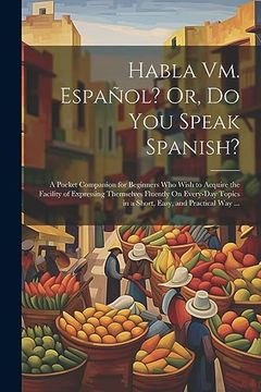 portada Habla vm. Español? Or, do you Speak Spanish?  A Pocket Companion for Beginners who Wish to Acquire the Facility of Expressing Themselves Fluently on.   Easy, and Practical way.