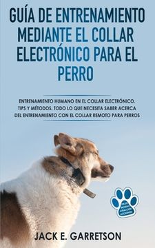 portada Guía De Entrenamiento Mediante El Collar Electrónico Para El Perro: Todo lo que necesita saber acerca del entrenamiento con el collar remoto para perr